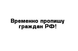 Временно пропишу граждан РФ!